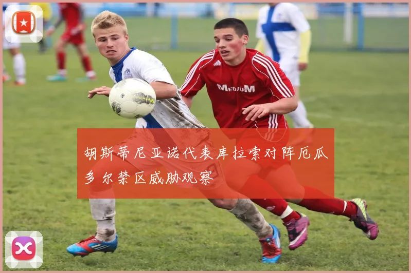 胡斯蒂尼亚诺代表库拉索对阵厄瓜多尔禁区威胁观察