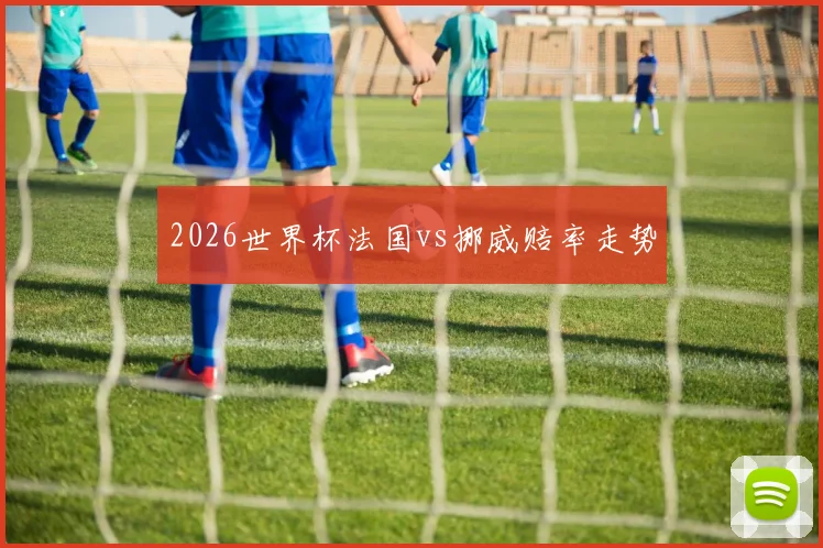 2026世界杯法国vs挪威赔率走势
